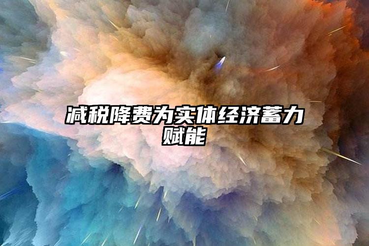 減稅降費為實體經濟蓄力賦能