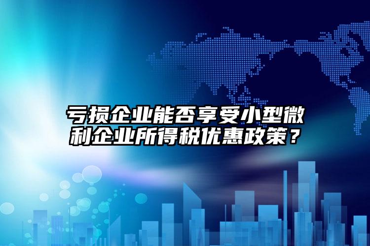 虧損企業能否享受小型微利企業所得稅優惠政策？