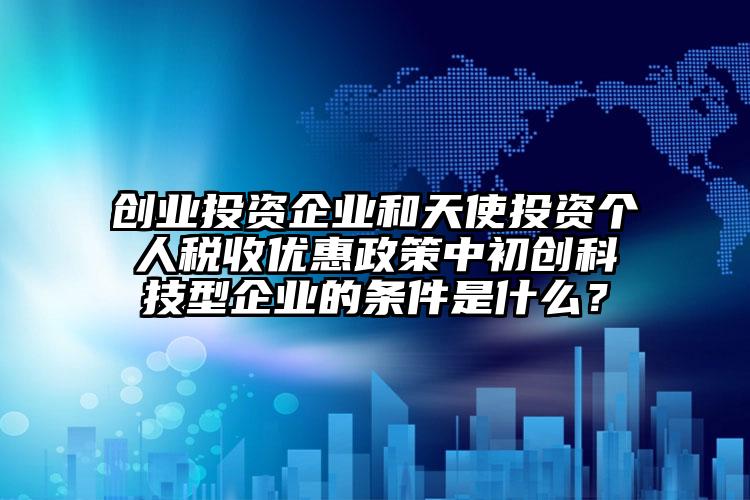 創業投資企業和天使投資個人稅收優惠政策中初創科技型企業的條件是什么？