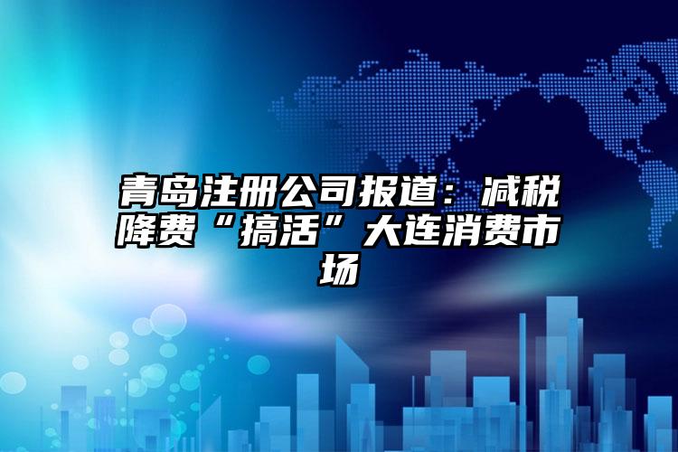 青島注冊公司報道：減稅降費“搞活”大連消費市場