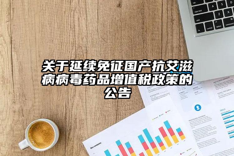 關于延續免征國產抗艾滋病病毒藥品增值稅政策的公告