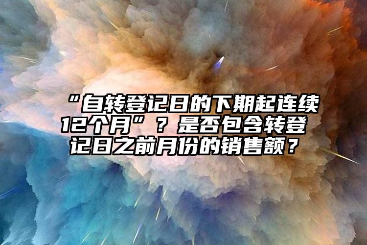 “自轉登記日的下期起連續12個月”？是否包含轉登記日之前月份的銷售額？